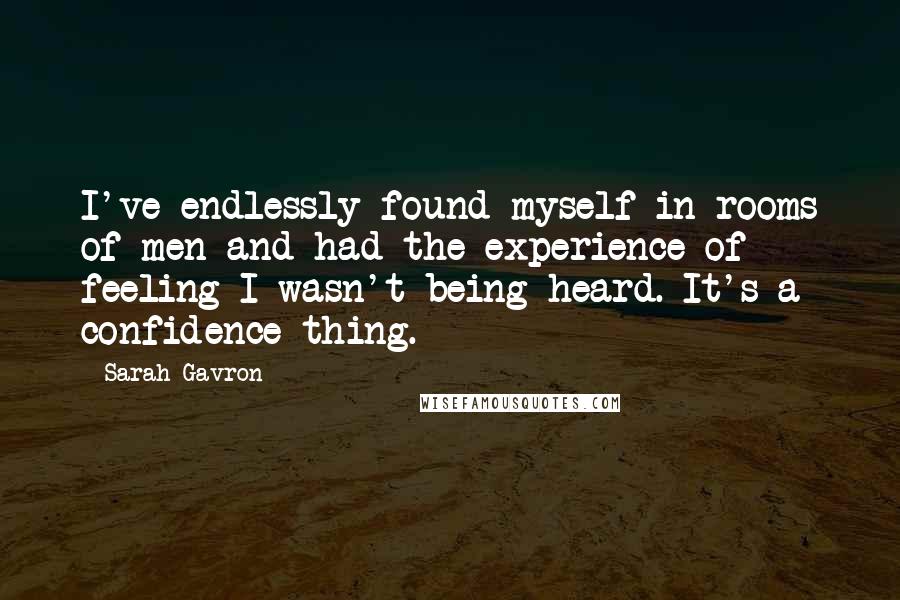 Sarah Gavron Quotes: I've endlessly found myself in rooms of men and had the experience of feeling I wasn't being heard. It's a confidence thing.