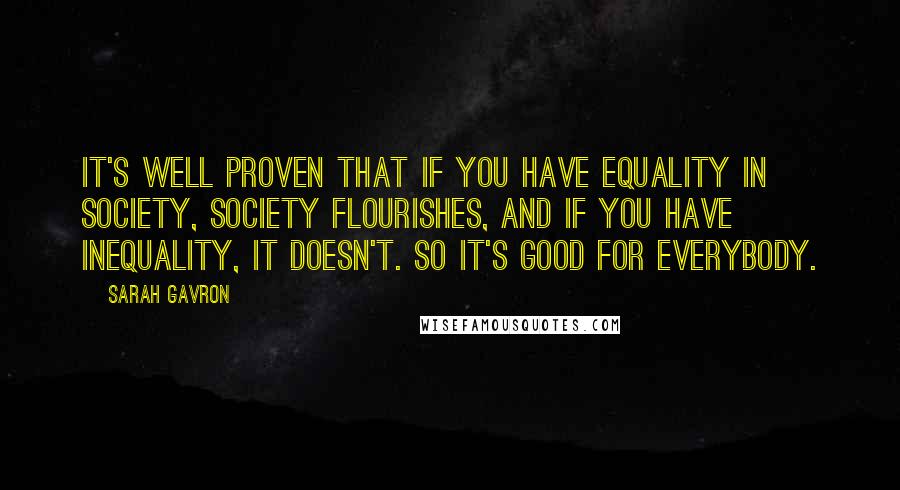 Sarah Gavron Quotes: It's well proven that if you have equality in society, society flourishes, and if you have inequality, it doesn't. So it's good for everybody.