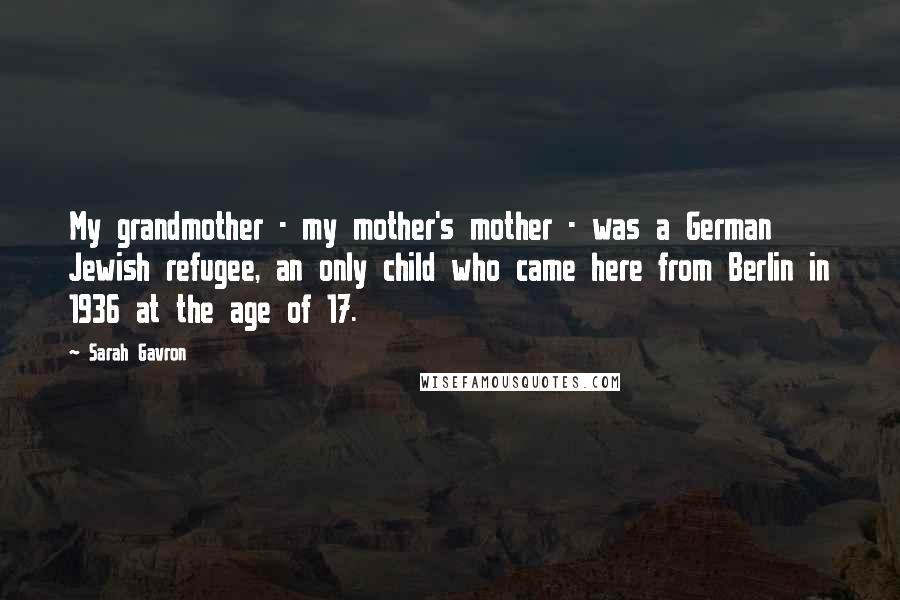 Sarah Gavron Quotes: My grandmother - my mother's mother - was a German Jewish refugee, an only child who came here from Berlin in 1936 at the age of 17.