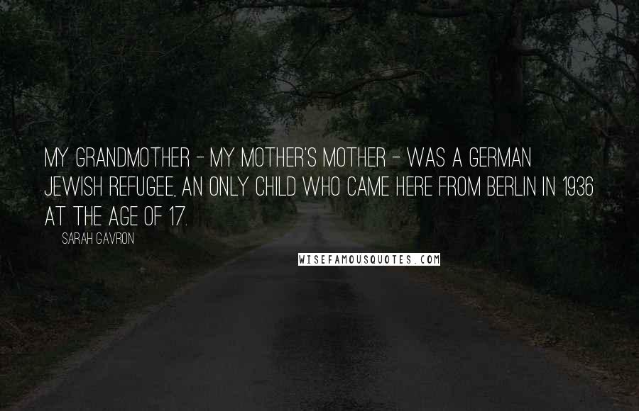 Sarah Gavron Quotes: My grandmother - my mother's mother - was a German Jewish refugee, an only child who came here from Berlin in 1936 at the age of 17.