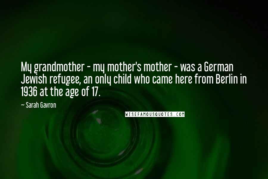 Sarah Gavron Quotes: My grandmother - my mother's mother - was a German Jewish refugee, an only child who came here from Berlin in 1936 at the age of 17.