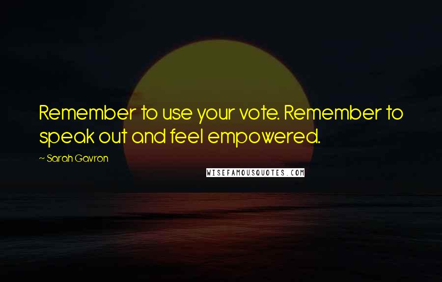 Sarah Gavron Quotes: Remember to use your vote. Remember to speak out and feel empowered.