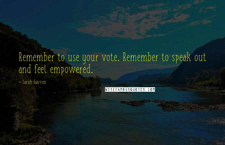 Sarah Gavron Quotes: Remember to use your vote. Remember to speak out and feel empowered.