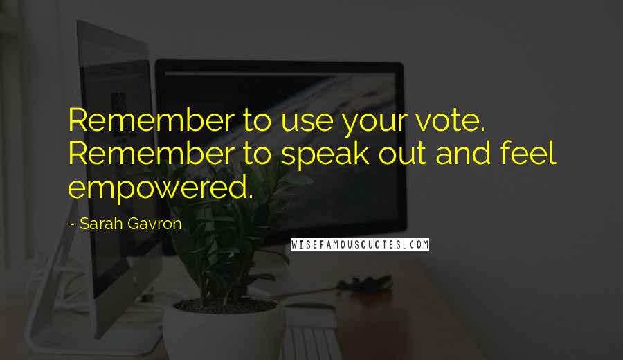 Sarah Gavron Quotes: Remember to use your vote. Remember to speak out and feel empowered.