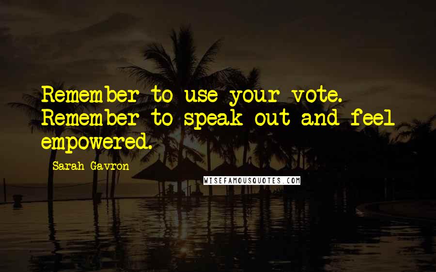 Sarah Gavron Quotes: Remember to use your vote. Remember to speak out and feel empowered.