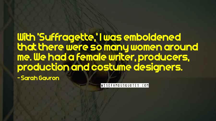 Sarah Gavron Quotes: With 'Suffragette,' I was emboldened that there were so many women around me. We had a female writer, producers, production and costume designers.