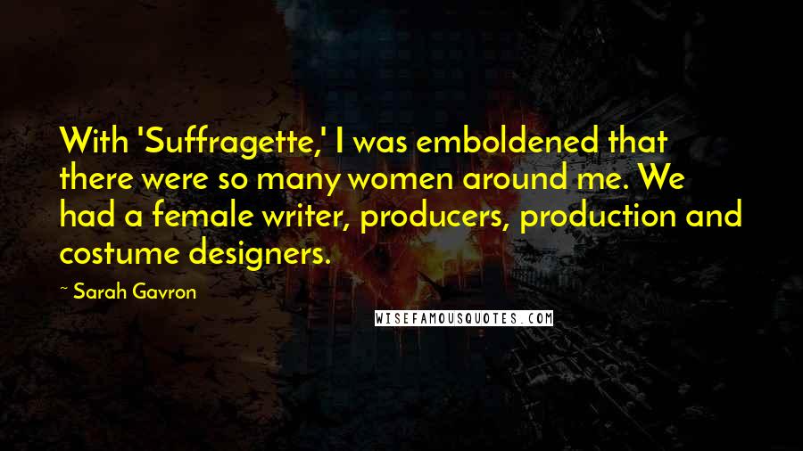 Sarah Gavron Quotes: With 'Suffragette,' I was emboldened that there were so many women around me. We had a female writer, producers, production and costume designers.