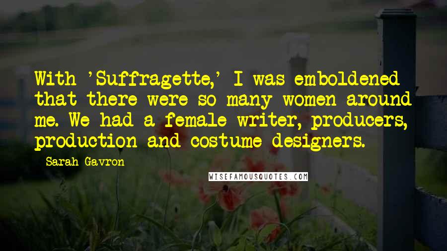 Sarah Gavron Quotes: With 'Suffragette,' I was emboldened that there were so many women around me. We had a female writer, producers, production and costume designers.