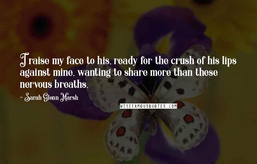 Sarah Glenn Marsh Quotes: I raise my face to his, ready for the crush of his lips against mine, wanting to share more than these nervous breaths.