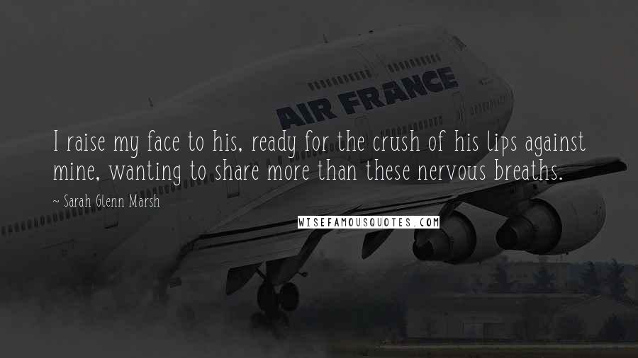 Sarah Glenn Marsh Quotes: I raise my face to his, ready for the crush of his lips against mine, wanting to share more than these nervous breaths.