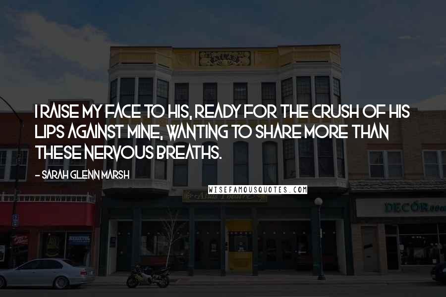 Sarah Glenn Marsh Quotes: I raise my face to his, ready for the crush of his lips against mine, wanting to share more than these nervous breaths.