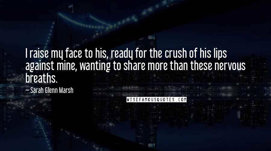 Sarah Glenn Marsh Quotes: I raise my face to his, ready for the crush of his lips against mine, wanting to share more than these nervous breaths.