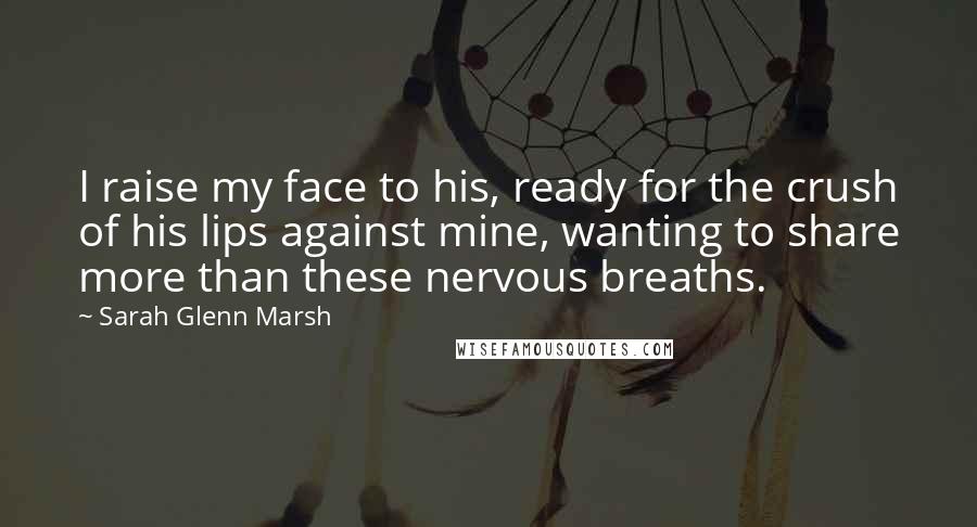 Sarah Glenn Marsh Quotes: I raise my face to his, ready for the crush of his lips against mine, wanting to share more than these nervous breaths.