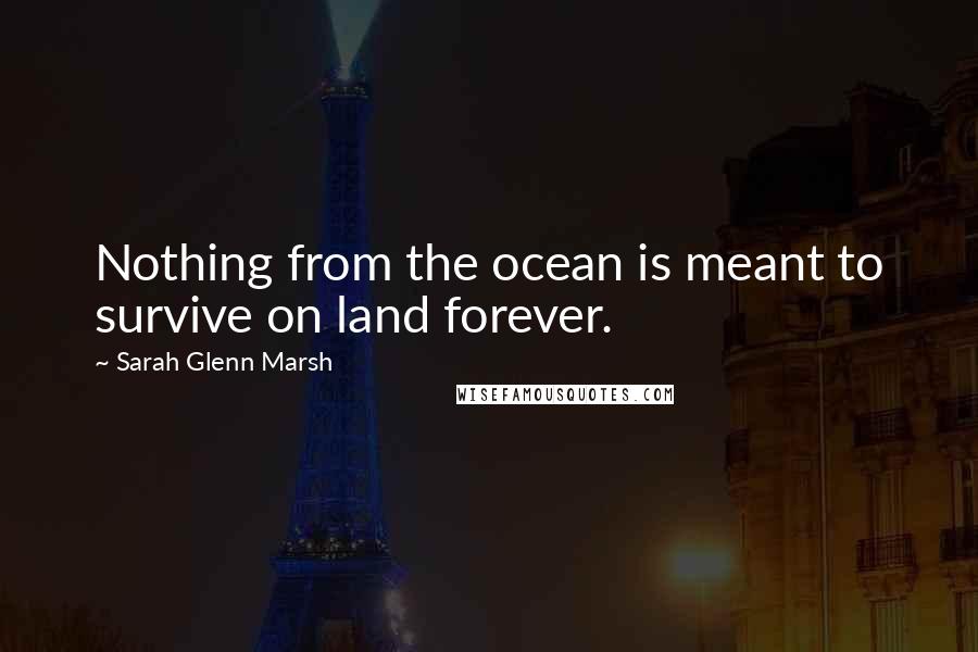 Sarah Glenn Marsh Quotes: Nothing from the ocean is meant to survive on land forever.