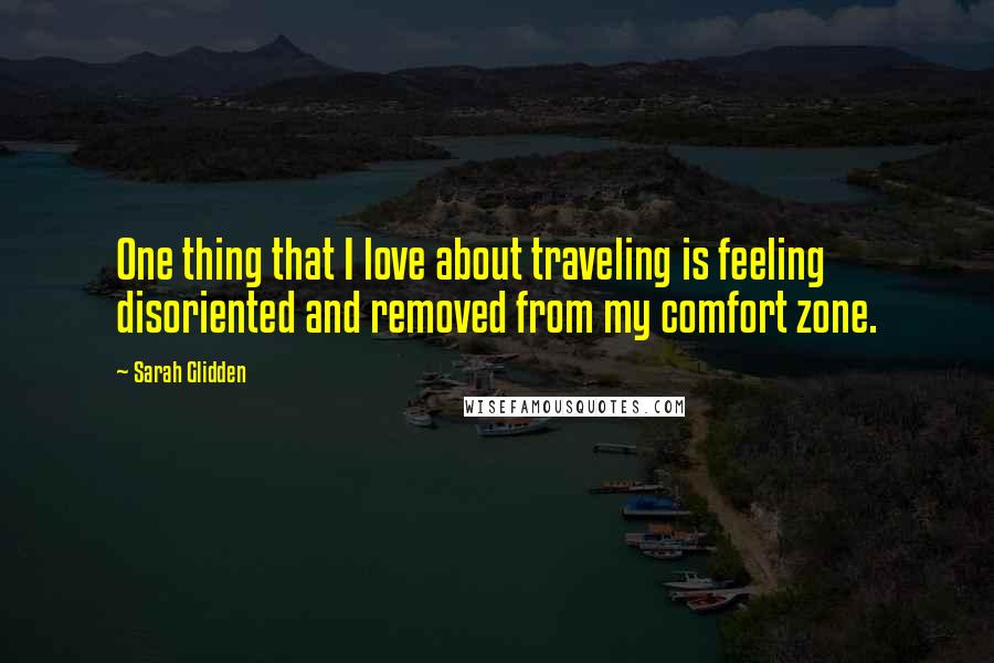 Sarah Glidden Quotes: One thing that I love about traveling is feeling disoriented and removed from my comfort zone.