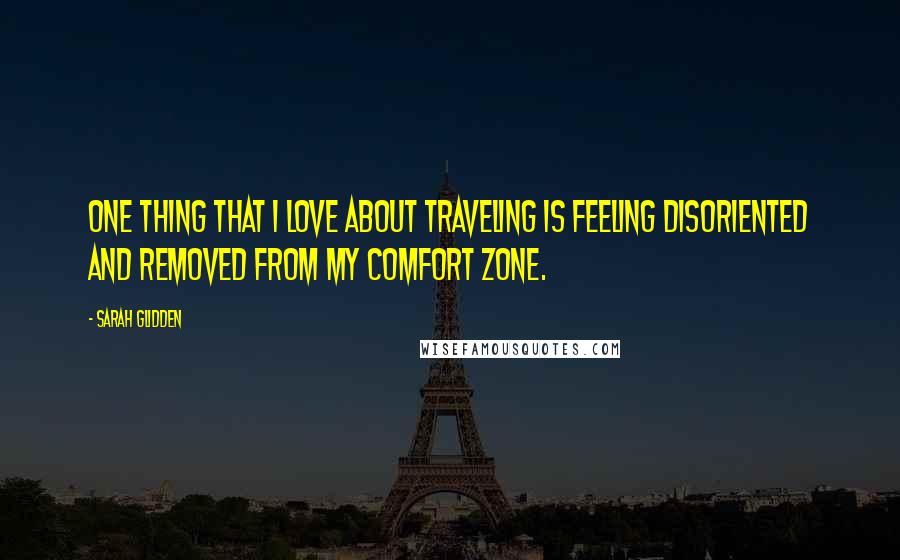 Sarah Glidden Quotes: One thing that I love about traveling is feeling disoriented and removed from my comfort zone.