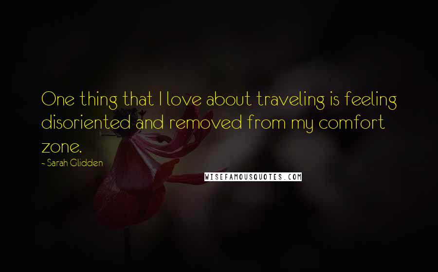 Sarah Glidden Quotes: One thing that I love about traveling is feeling disoriented and removed from my comfort zone.