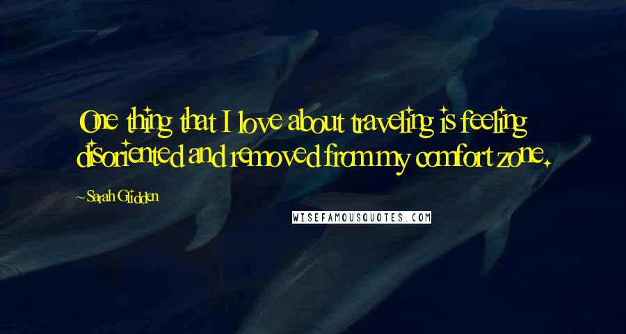 Sarah Glidden Quotes: One thing that I love about traveling is feeling disoriented and removed from my comfort zone.