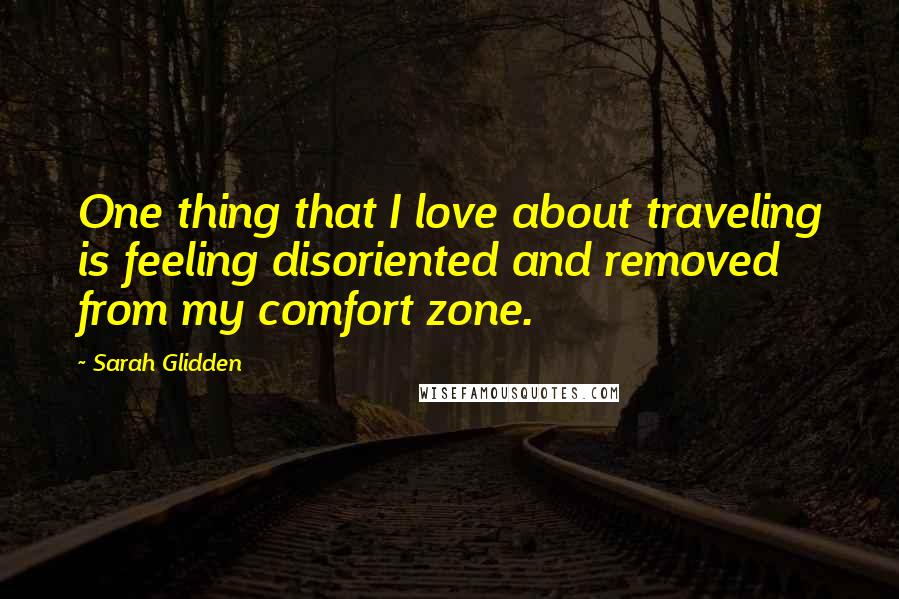 Sarah Glidden Quotes: One thing that I love about traveling is feeling disoriented and removed from my comfort zone.