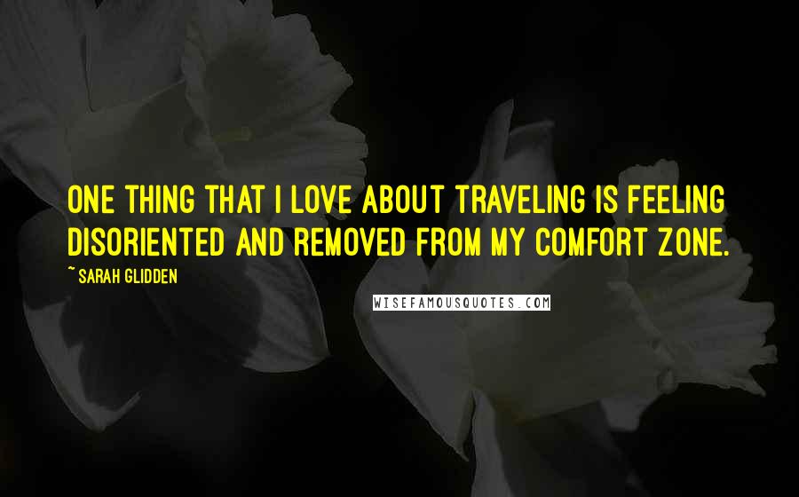 Sarah Glidden Quotes: One thing that I love about traveling is feeling disoriented and removed from my comfort zone.
