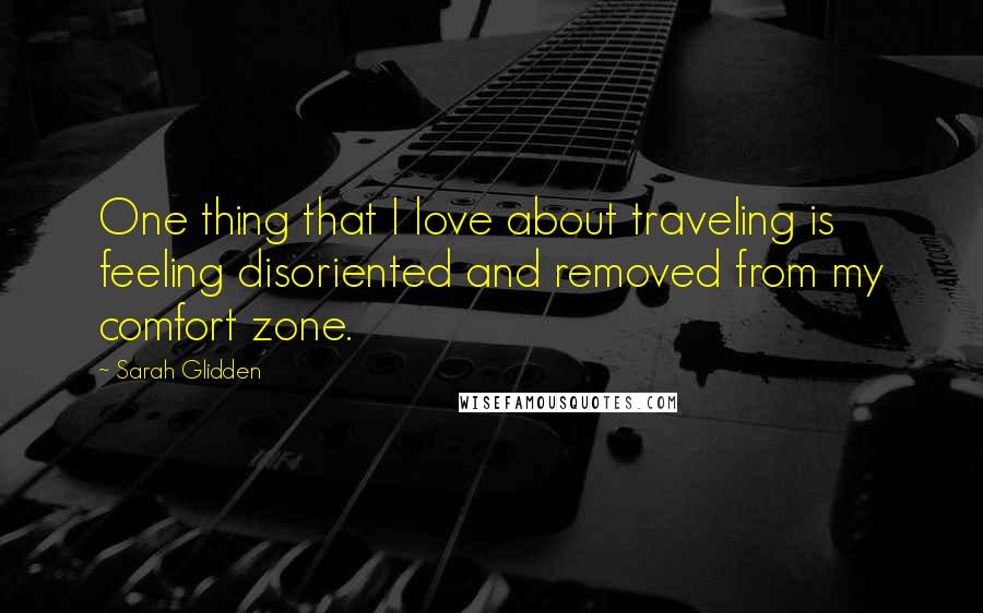 Sarah Glidden Quotes: One thing that I love about traveling is feeling disoriented and removed from my comfort zone.