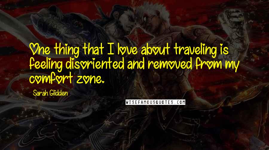 Sarah Glidden Quotes: One thing that I love about traveling is feeling disoriented and removed from my comfort zone.