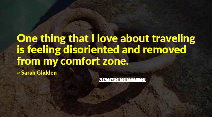 Sarah Glidden Quotes: One thing that I love about traveling is feeling disoriented and removed from my comfort zone.