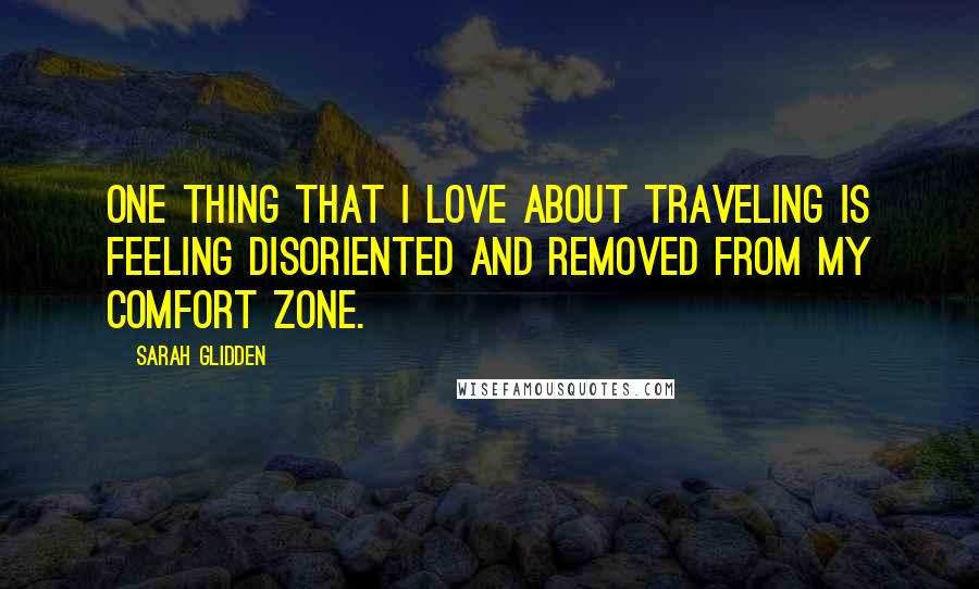 Sarah Glidden Quotes: One thing that I love about traveling is feeling disoriented and removed from my comfort zone.