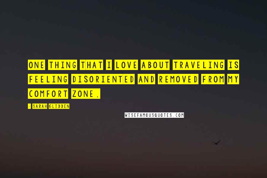 Sarah Glidden Quotes: One thing that I love about traveling is feeling disoriented and removed from my comfort zone.