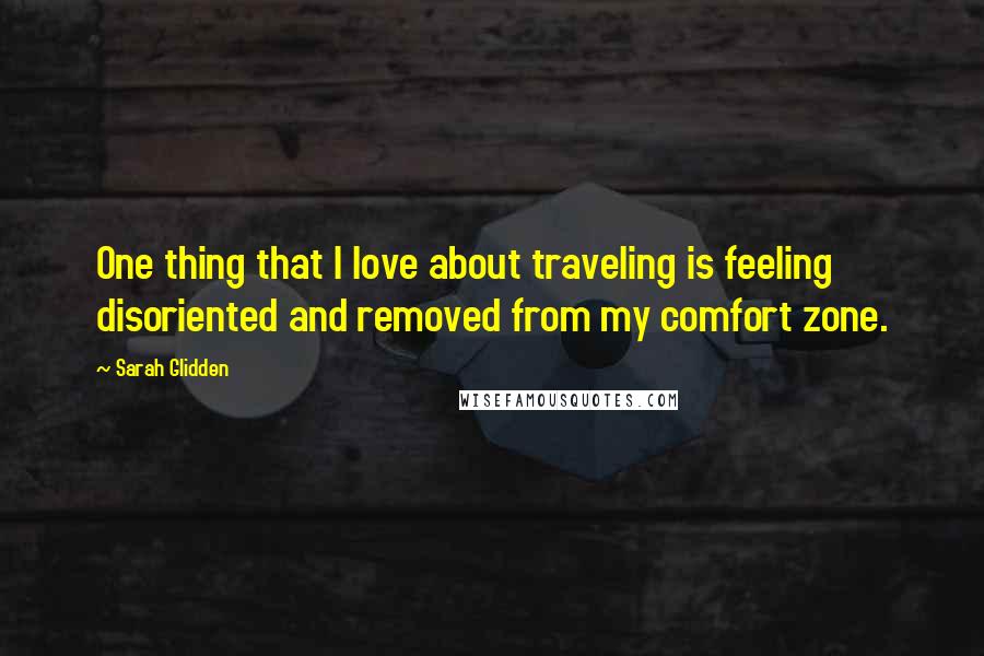 Sarah Glidden Quotes: One thing that I love about traveling is feeling disoriented and removed from my comfort zone.
