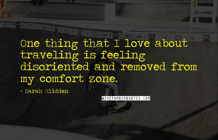 Sarah Glidden Quotes: One thing that I love about traveling is feeling disoriented and removed from my comfort zone.