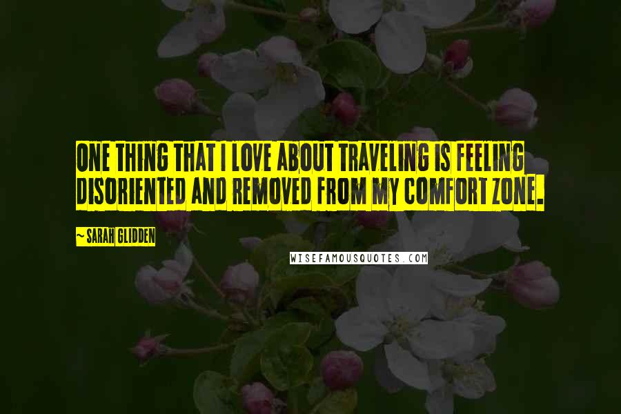 Sarah Glidden Quotes: One thing that I love about traveling is feeling disoriented and removed from my comfort zone.
