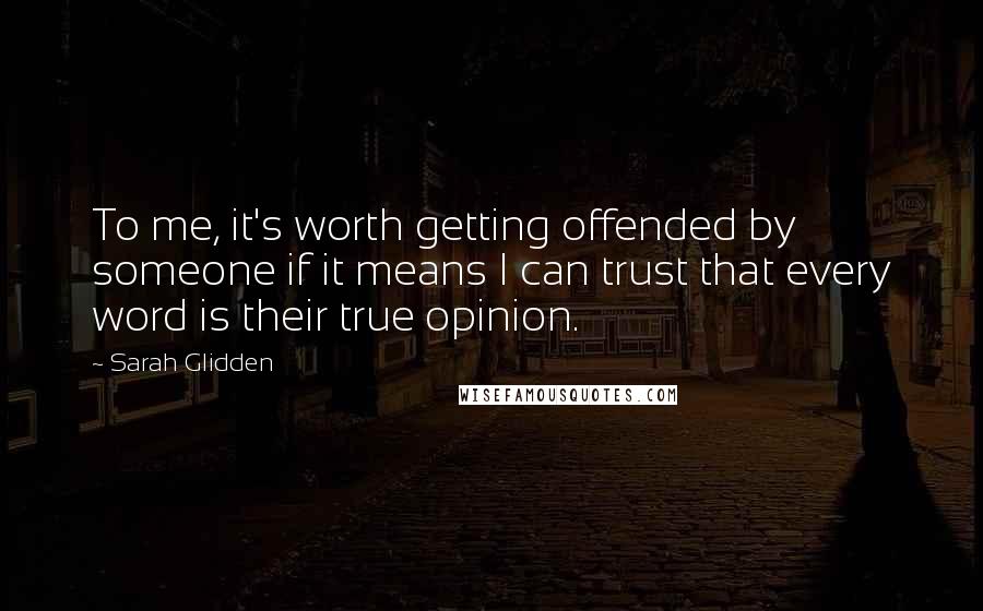 Sarah Glidden Quotes: To me, it's worth getting offended by someone if it means I can trust that every word is their true opinion.