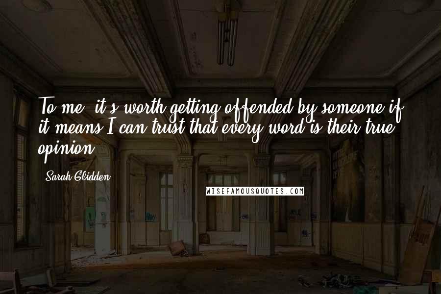 Sarah Glidden Quotes: To me, it's worth getting offended by someone if it means I can trust that every word is their true opinion.