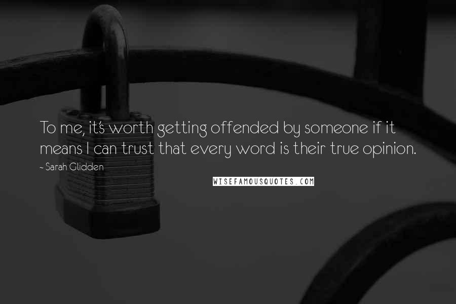 Sarah Glidden Quotes: To me, it's worth getting offended by someone if it means I can trust that every word is their true opinion.