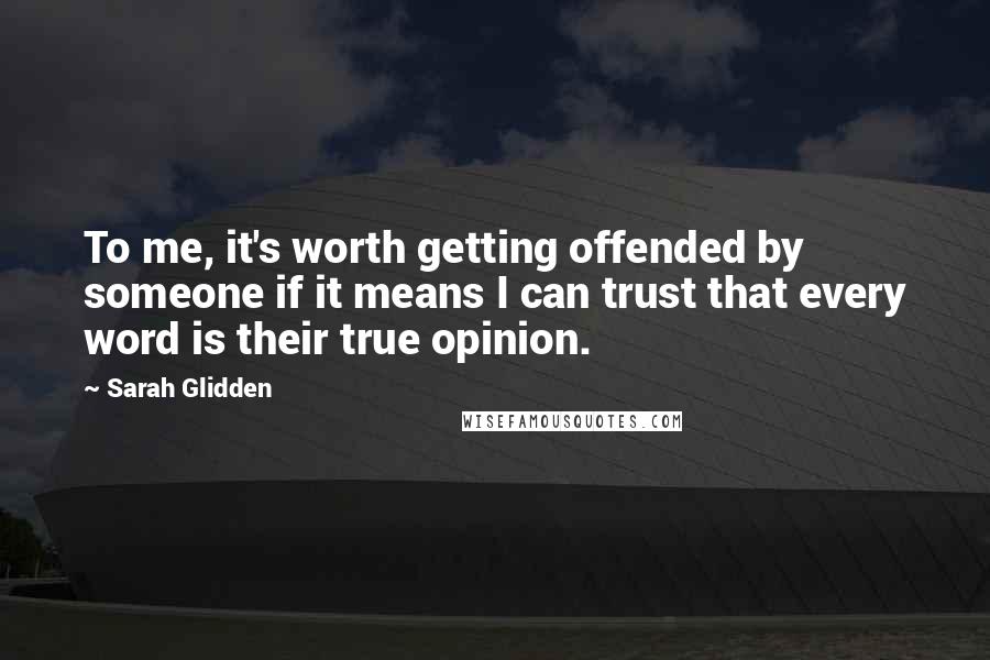 Sarah Glidden Quotes: To me, it's worth getting offended by someone if it means I can trust that every word is their true opinion.