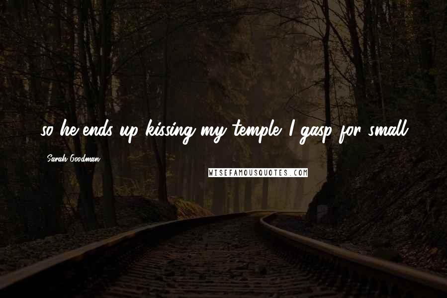 Sarah Goodman Quotes: so he ends up kissing my temple. I gasp for small