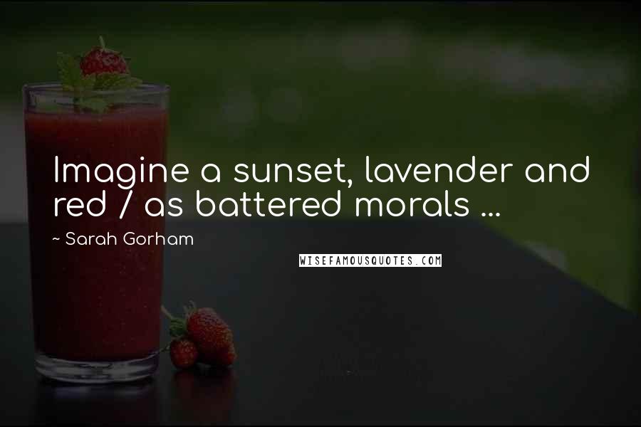 Sarah Gorham Quotes: Imagine a sunset, lavender and red / as battered morals ...