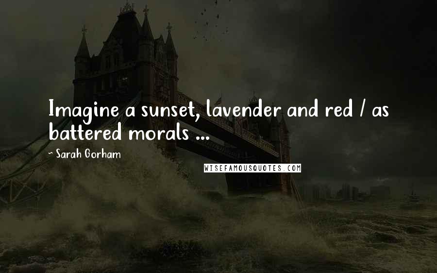 Sarah Gorham Quotes: Imagine a sunset, lavender and red / as battered morals ...