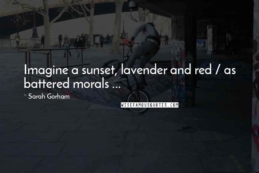 Sarah Gorham Quotes: Imagine a sunset, lavender and red / as battered morals ...