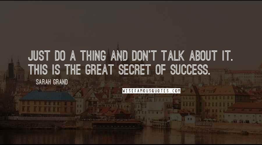 Sarah Grand Quotes: Just do a thing and don't talk about it. This is the great secret of success.