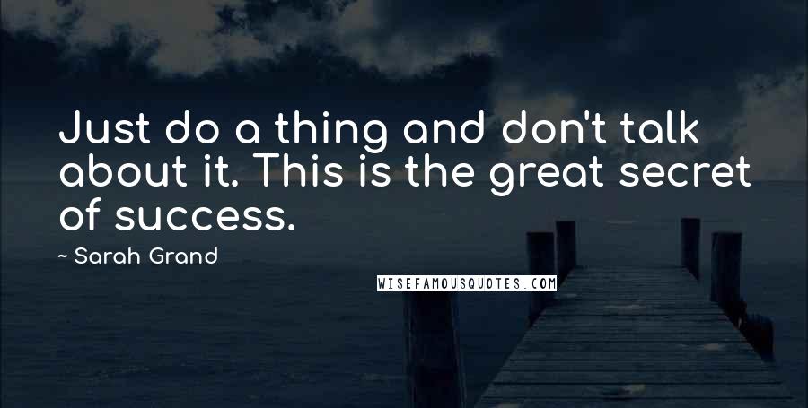 Sarah Grand Quotes: Just do a thing and don't talk about it. This is the great secret of success.