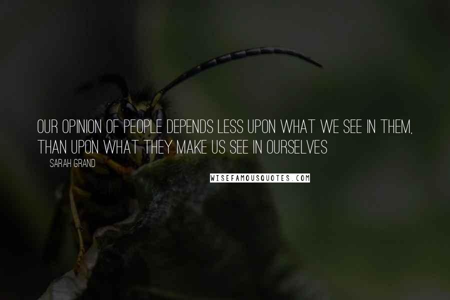 Sarah Grand Quotes: Our opinion of people depends less upon what we see in them, than upon what they make us see in ourselves