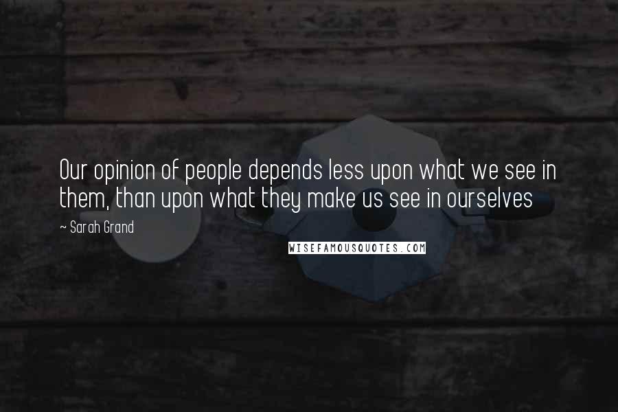 Sarah Grand Quotes: Our opinion of people depends less upon what we see in them, than upon what they make us see in ourselves