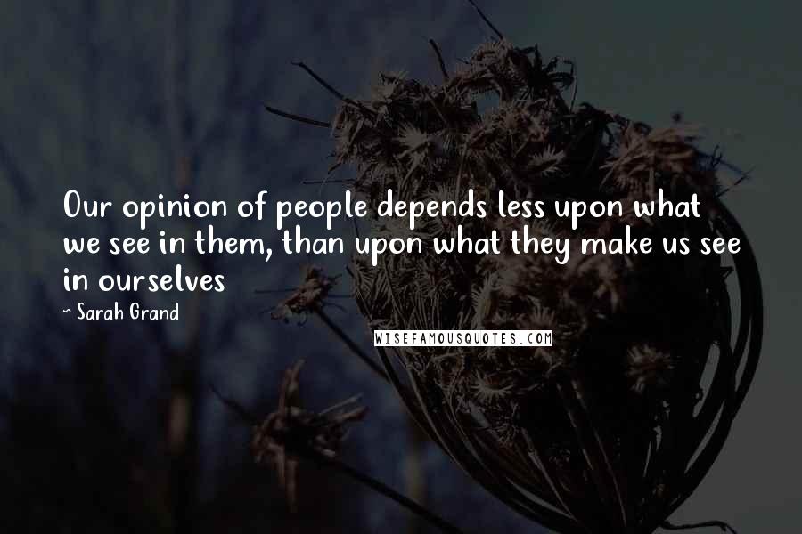 Sarah Grand Quotes: Our opinion of people depends less upon what we see in them, than upon what they make us see in ourselves