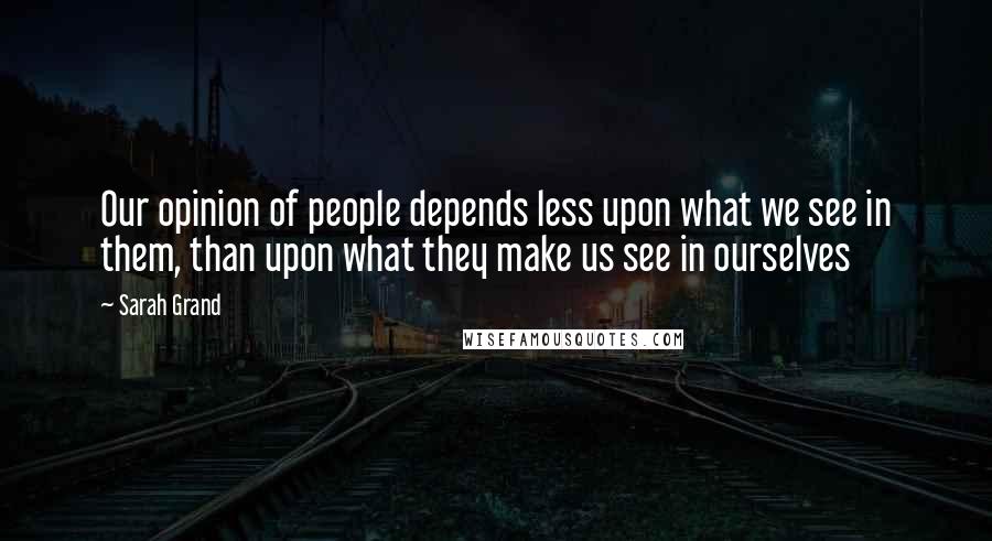 Sarah Grand Quotes: Our opinion of people depends less upon what we see in them, than upon what they make us see in ourselves