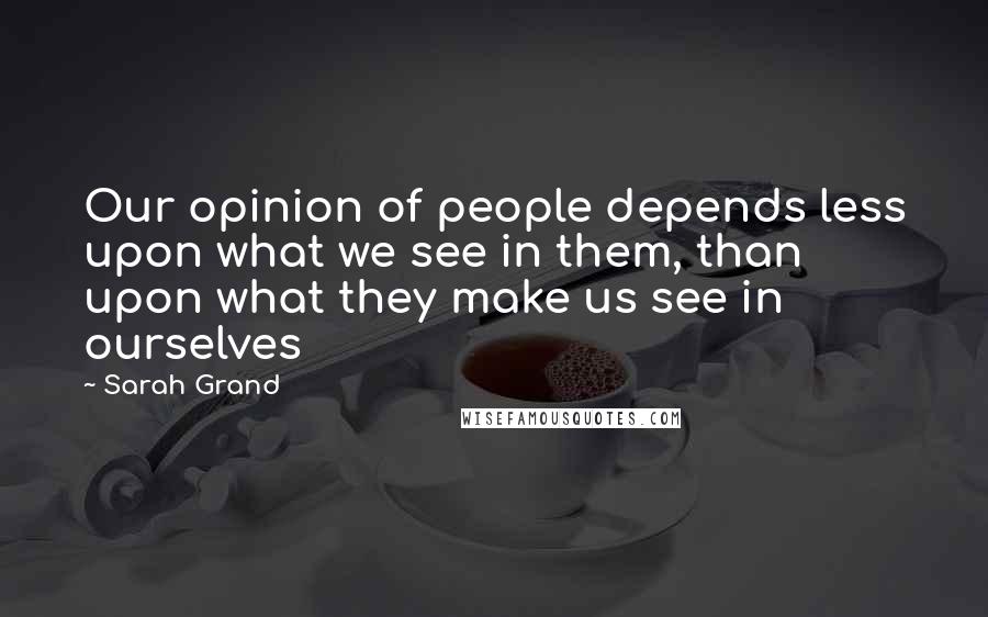 Sarah Grand Quotes: Our opinion of people depends less upon what we see in them, than upon what they make us see in ourselves