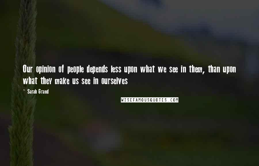 Sarah Grand Quotes: Our opinion of people depends less upon what we see in them, than upon what they make us see in ourselves