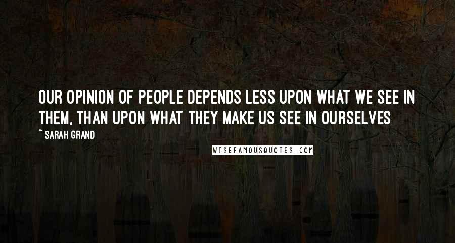 Sarah Grand Quotes: Our opinion of people depends less upon what we see in them, than upon what they make us see in ourselves