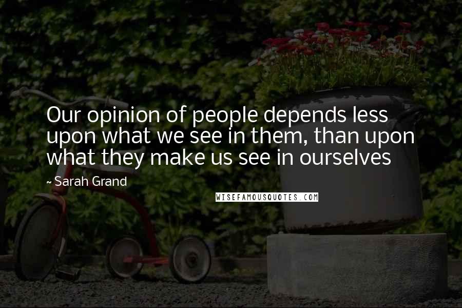 Sarah Grand Quotes: Our opinion of people depends less upon what we see in them, than upon what they make us see in ourselves